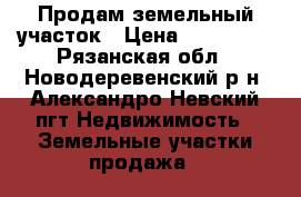  Продам земельный участок › Цена ­ 120 000 - Рязанская обл., Новодеревенский р-н, Александро-Невский пгт Недвижимость » Земельные участки продажа   